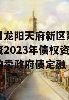 四川龙阳天府新区建设投资2023年债权资产拍卖政府债定融