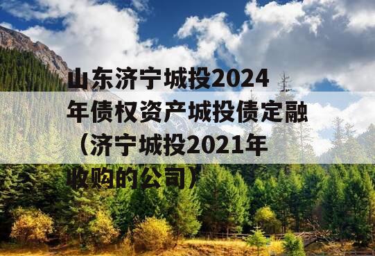 山东济宁城投2024年债权资产城投债定融（济宁城投2021年收购的公司）