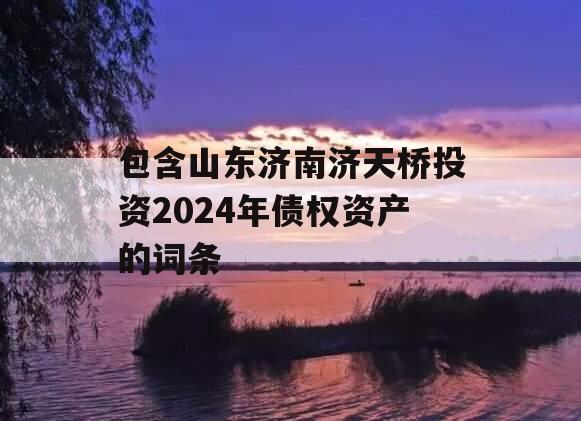 包含山东济南济天桥投资2024年债权资产的词条