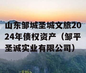 山东邹城圣城文旅2024年债权资产（邹平圣诚实业有限公司）