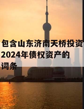 包含山东济南天桥投资2024年债权资产的词条