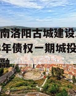河南洛阳古城建设2023年债权一期城投债定融